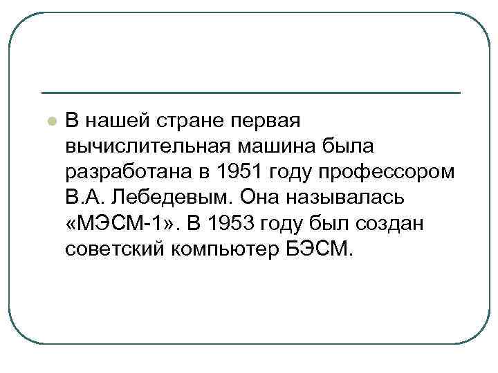 l В нашей стране первая вычислительная машина была разработана в 1951 году профессором В.