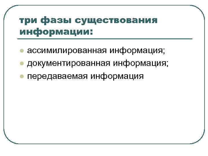 три фазы существования информации: l l l ассимилированная информация; документированная информация; передаваемая информация 