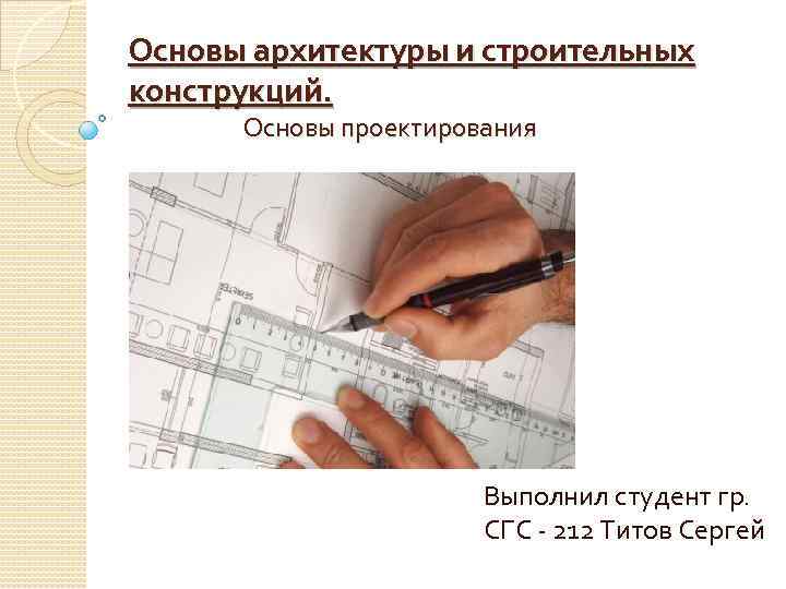 Основы архитектуры и строительных конструкций. Основы проектирования Выполнил студент гр. СГС - 212 Титов