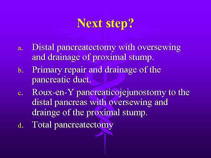 Next step? a. b. c. d. Distal pancreatectomy with oversewing and drainage of proximal