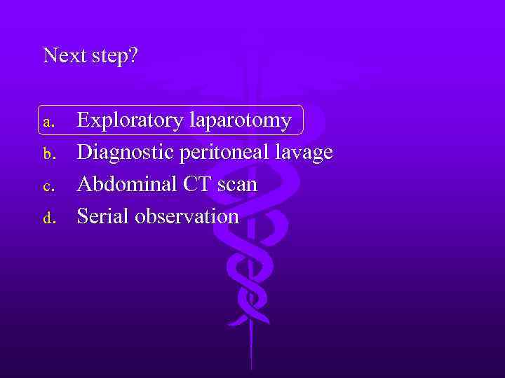 Next step? a. b. c. d. Exploratory laparotomy Diagnostic peritoneal lavage Abdominal CT scan