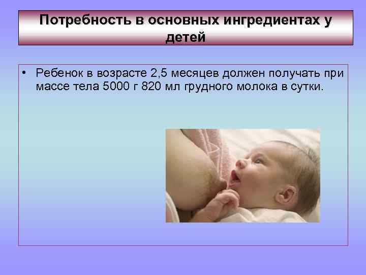 Потребность в основных ингредиентах у детей • Ребенок в возрасте 2, 5 месяцев должен