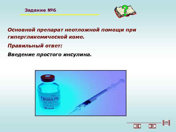Задание № 6 Основной препарат неотложной помощи при гипергликемической коме. Правильный ответ: Введение простого
