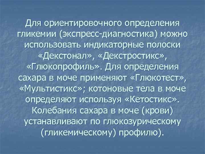 Для ориентировочного определения гликемии (экспресс-диагностика) можно использовать индикаторные полоски «Декстонал» , «Декстростикс» , «Глюкопрофиль»