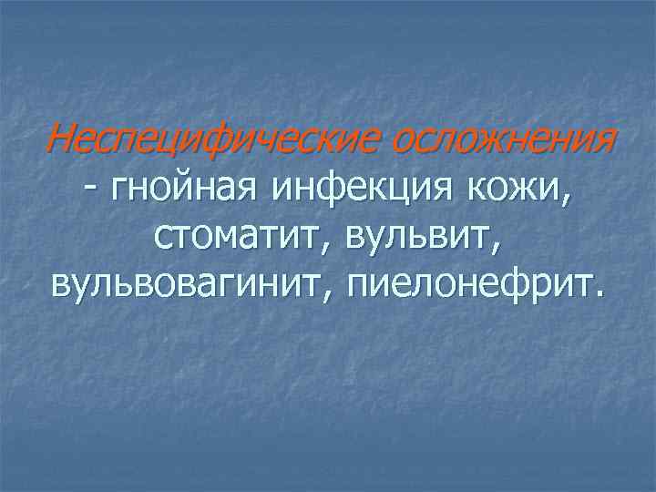 Неспецифические осложнения - гнойная инфекция кожи, стоматит, вульвовагинит, пиелонефрит. 