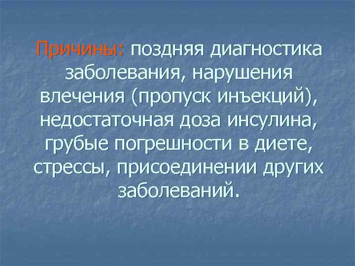 Причины: поздняя диагностика заболевания, нарушения влечения (пропуск инъекций), недостаточная доза инсулина, грубые погрешности в