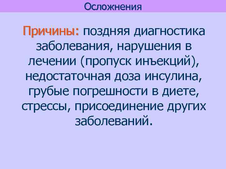 Осложнения Причины: поздняя диагностика заболевания, нарушения в лечении (пропуск инъекций), недостаточная доза инсулина, грубые