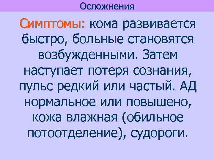 Осложнения Симптомы: кома развивается быстро, больные становятся возбужденными. Затем наступает потеря сознания, пульс редкий