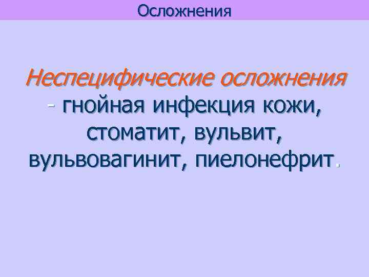 Осложнения Неспецифические осложнения - гнойная инфекция кожи, стоматит, вульвовагинит, пиелонефрит. 