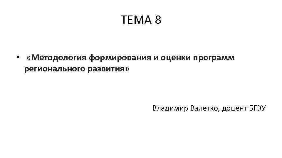 ТЕМА 8 • «Методология формирования и оценки программ регионального развития» Владимир Валетко, доцент БГЭУ