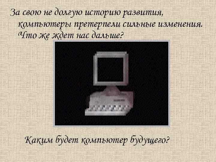 За свою не долгую историю развития, компьютеры претерпели сильные изменения. Что же ждет нас