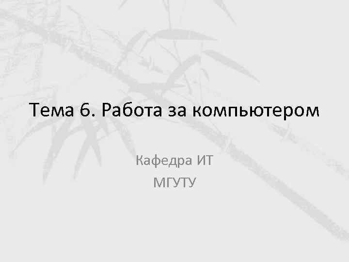 Тема 6. Работа за компьютером Кафедра ИТ МГУТУ 
