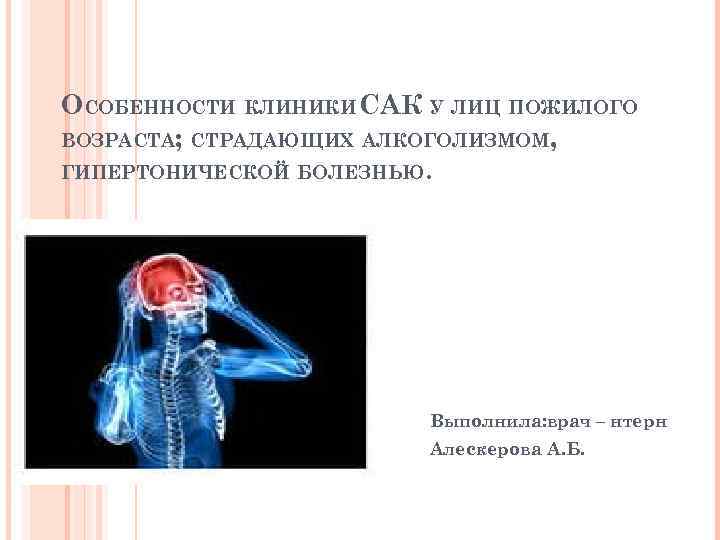 ОСОБЕННОСТИ КЛИНИКИ САК У ЛИЦ ПОЖИЛОГО ВОЗРАСТА; СТРАДАЮЩИХ АЛКОГОЛИЗМОМ, ГИПЕРТОНИЧЕСКОЙ БОЛЕЗНЬЮ. Выполнила: врач –