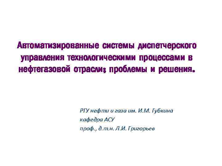 Автоматизированные системы диспетчерского управления технологическими процессами в нефтегазовой отрасли; проблемы и решения. РГУ нефти