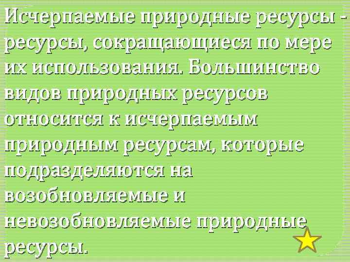 Исчерпаемые природные ресурсы, сокращающиеся по мере их использования. Большинство видов природных ресурсов относится к