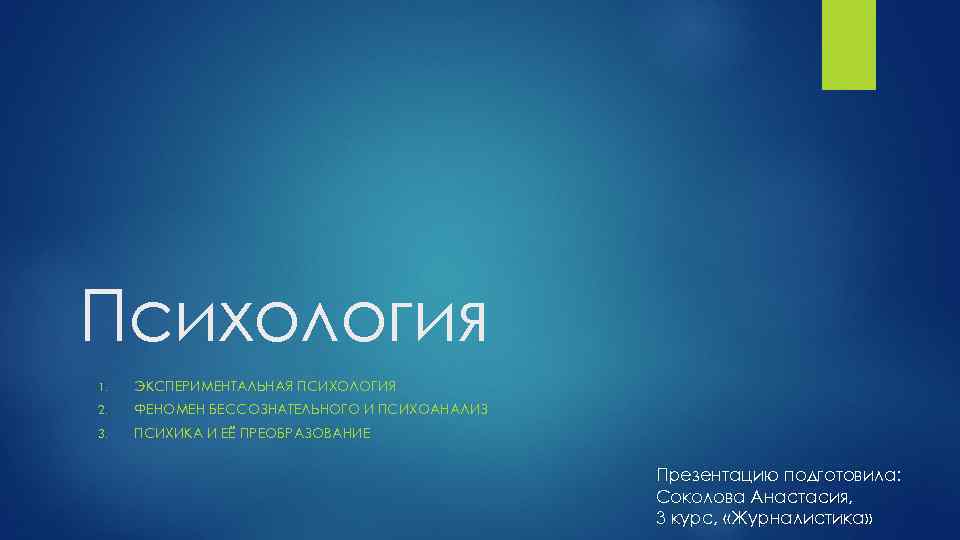 Психология 1. ЭКСПЕРИМЕНТАЛЬНАЯ ПСИХОЛОГИЯ 2. ФЕНОМЕН БЕССОЗНАТЕЛЬНОГО И ПСИХОАНАЛИЗ 3. ПСИХИКА И ЕЁ ПРЕОБРАЗОВАНИЕ