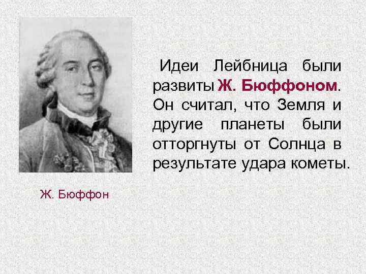 Идеи Лейбница были развиты Ж. Бюффоном. Он считал, что Земля и другие планеты были
