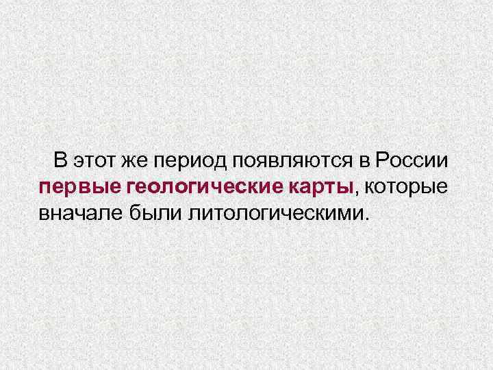В этот же период появляются в России первые геологические карты, которые вначале были литологическими.