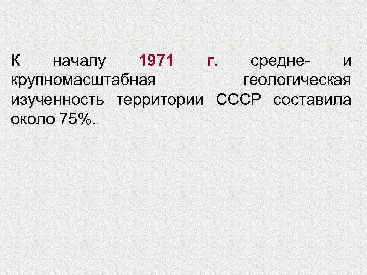 К началу 1971 г. средне- и крупномасштабная геологическая изученность территории СССР составила около 75%.