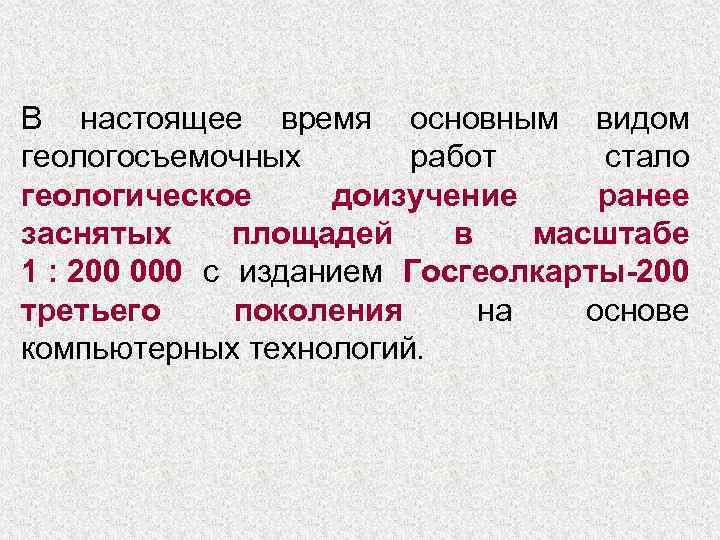 В настоящее время основным видом геологосъемочных работ стало геологическое доизучение ранее заснятых площадей в