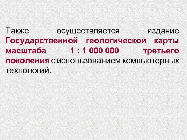 Также осуществляется издание Государственной геологической карты масштаба 1 : 1 000 третьего поколения с