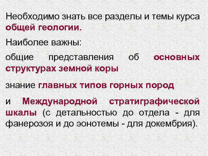 Необходимо знать все разделы и темы курса общей геологии. Наиболее важны: общие представления структурах