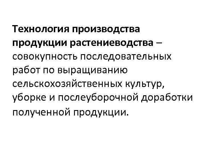 Технология производства продукции растениеводства – совокупность последовательных работ по выращиванию сельскохозяйственных культур, уборке и