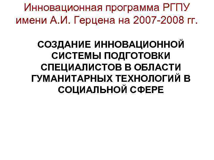 Инновационная программа РГПУ имени А. И. Герцена на 2007 -2008 гг. СОЗДАНИЕ ИННОВАЦИОННОЙ СИСТЕМЫ
