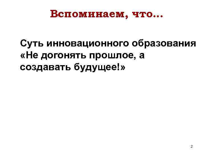 Вспоминаем, что… Суть инновационного образования «Не догонять прошлое, а создавать будущее!» 2 