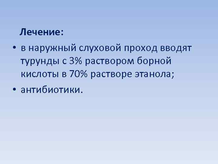  Лечение: • в наружный слуховой проход вводят турунды с 3% раствором борной кислоты