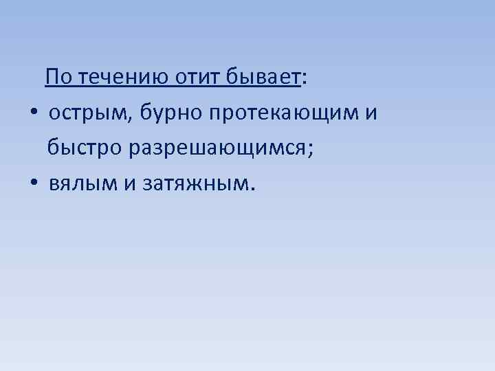  По течению отит бывает: • острым, бурно протекающим и быстро разрешающимся; • вялым