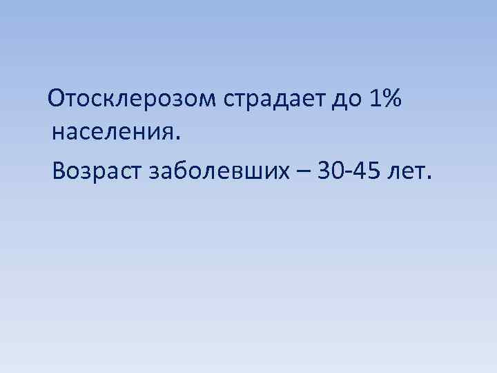  Отосклерозом страдает до 1% населения. Возраст заболевших – 30 -45 лет. 