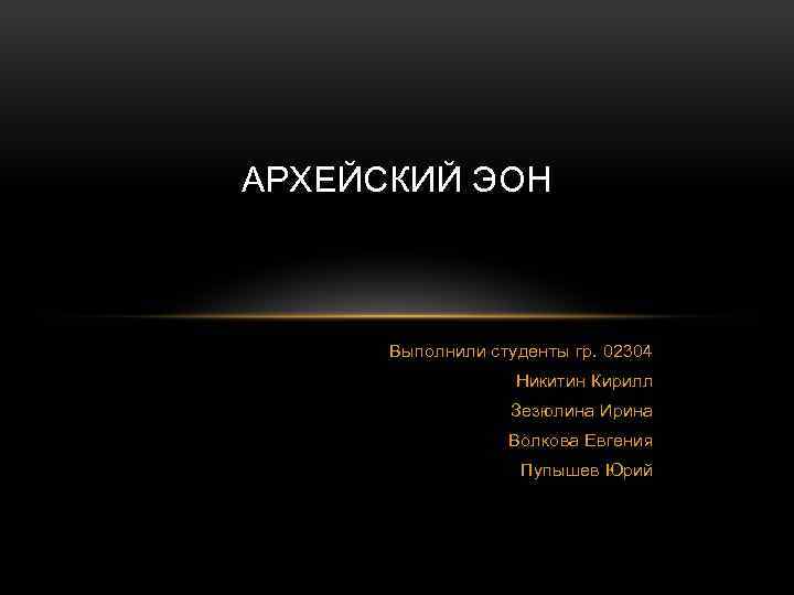 АРХЕЙСКИЙ ЭОН Выполнили студенты гр. 02304 Никитин Кирилл Зезюлина Ирина Волкова Евгения Пупышев Юрий