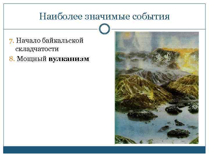 Наиболее значимые события 7. Начало байкальской складчатости 8. Мощный вулканизм 