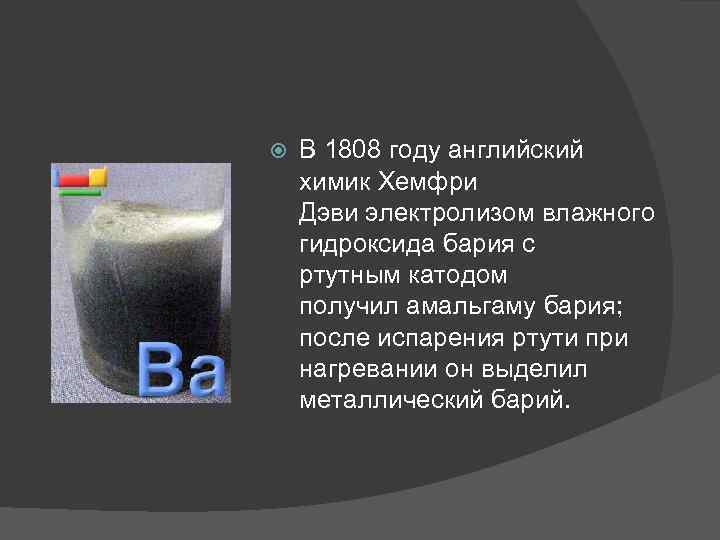  В 1808 году английский химик Хемфри Дэви электролизом влажного гидроксида бария с ртутным