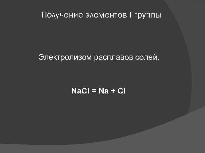 Получение элементов I группы Электролизом расплавов солей. Na. Cl = Na + Cl 