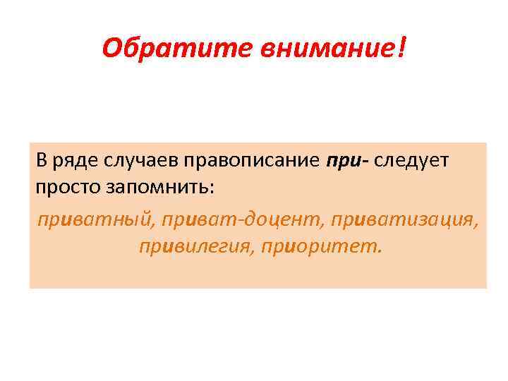 Обратите внимание! В ряде случаев правописание при- следует просто запомнить: приватный, приват-доцент, приватизация, привилегия,