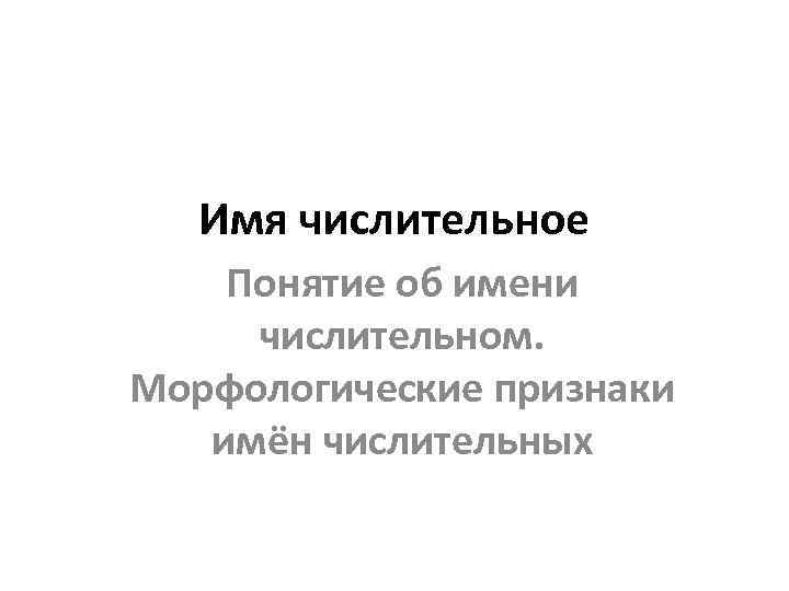 Имя числительное Понятие об имени числительном. Морфологические признаки имён числительных 