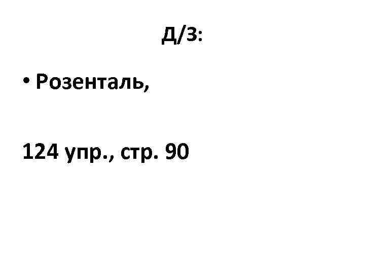 Д/З: • Розенталь, 124 упр. , стр. 90 