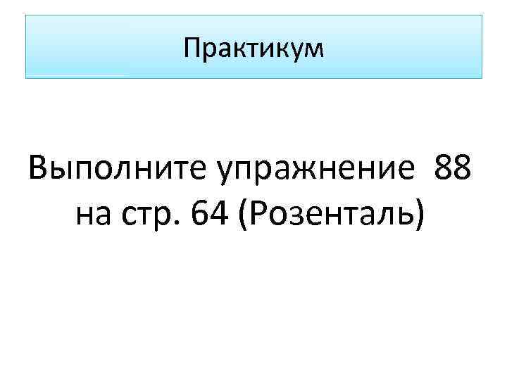 Практикум Выполните упражнение 88 на стр. 64 (Розенталь) 