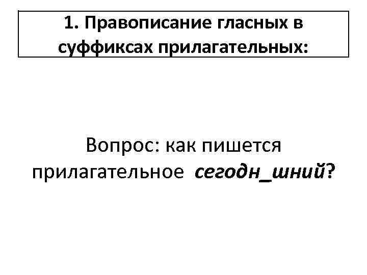 1. Правописание гласных в суффиксах прилагательных: Вопрос: как пишется прилагательное сегодн_шний? 