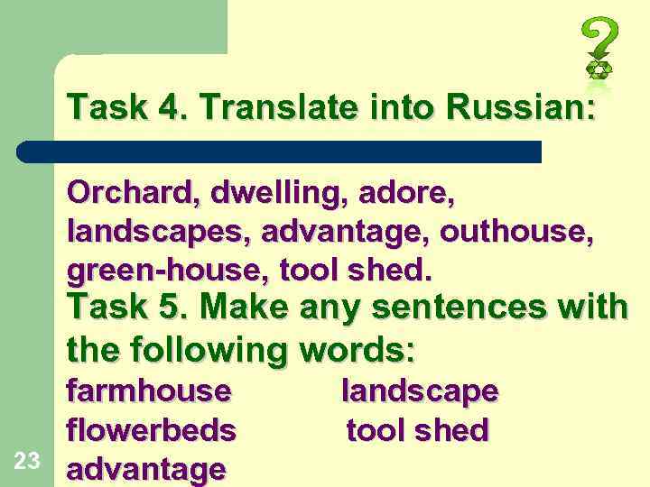 Task 4. Translate into Russian: Orchard, dwelling, adore, landscapes, advantage, outhouse, green-house, tool shed.