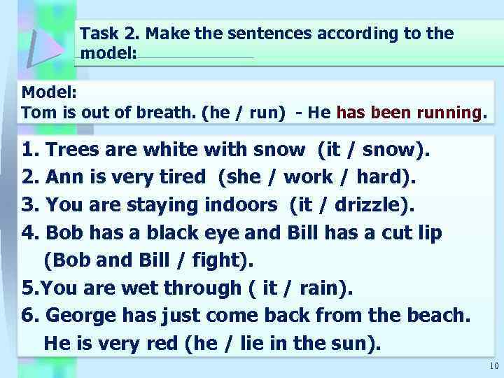 Task 2. Make the sentences according to the model: Model: Tom is out of