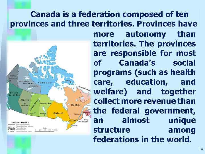 Canada is a federation composed of ten provinces and three territories. Provinces have more