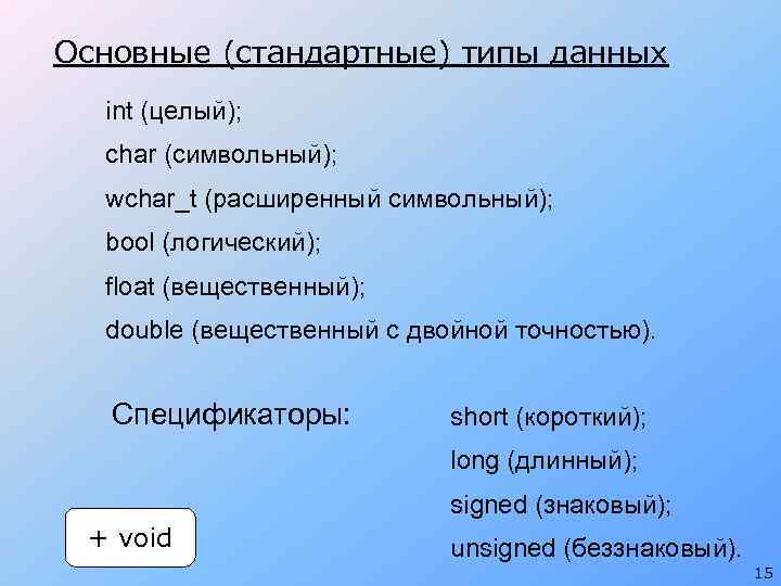 Основные (стандартные) типы данных int (целый); char (символьный); wchar_t (расширенный символьный); bool (логический); float