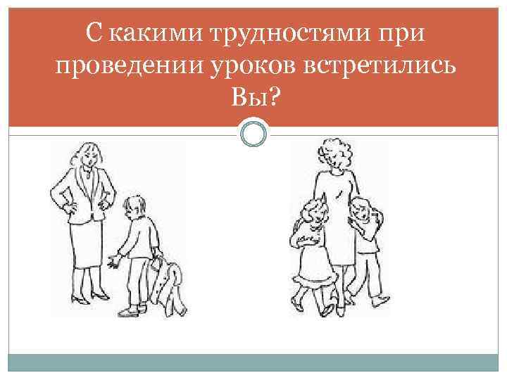 С какими трудностями проведении уроков встретились Вы? 