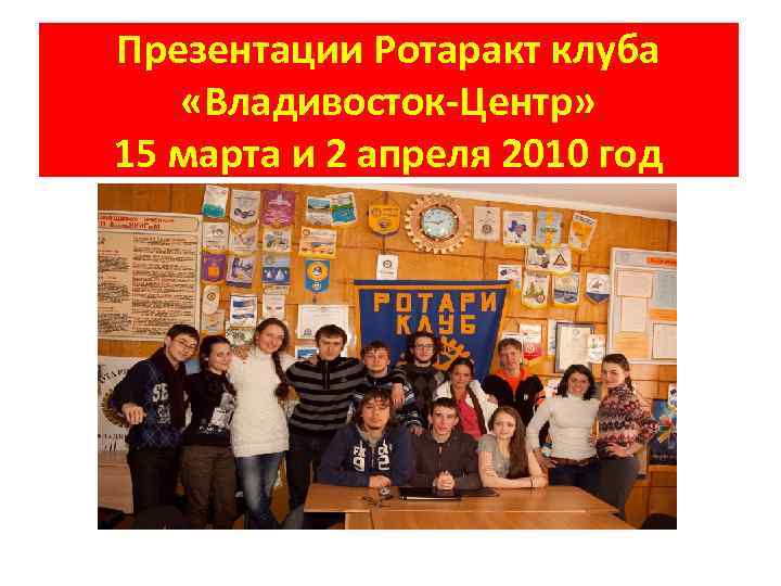 Презентации Ротаракт клуба «Владивосток-Центр» 15 марта и 2 апреля 2010 год 