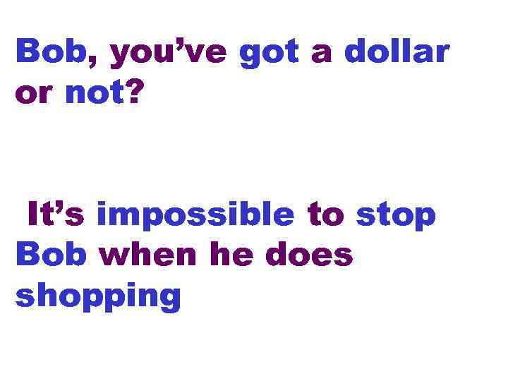 Bob, you’ve got a dollar or not? It’s impossible to stop Bob when he