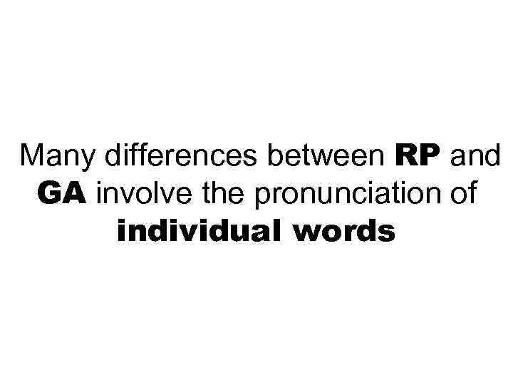  Many differences between RP and GA involve the pronunciation of individual words 