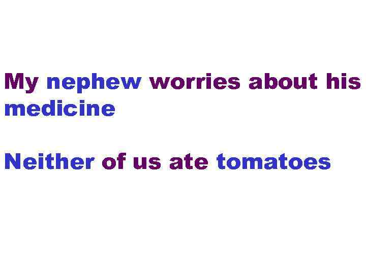 My nephew worries about his medicine Neither of us ate tomatoes 